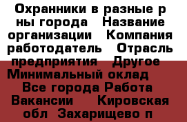 Охранники в разные р-ны города › Название организации ­ Компания-работодатель › Отрасль предприятия ­ Другое › Минимальный оклад ­ 1 - Все города Работа » Вакансии   . Кировская обл.,Захарищево п.